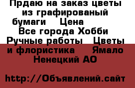 Прдаю на заказ цветы из графированый бумаги  › Цена ­ 1 500 - Все города Хобби. Ручные работы » Цветы и флористика   . Ямало-Ненецкий АО